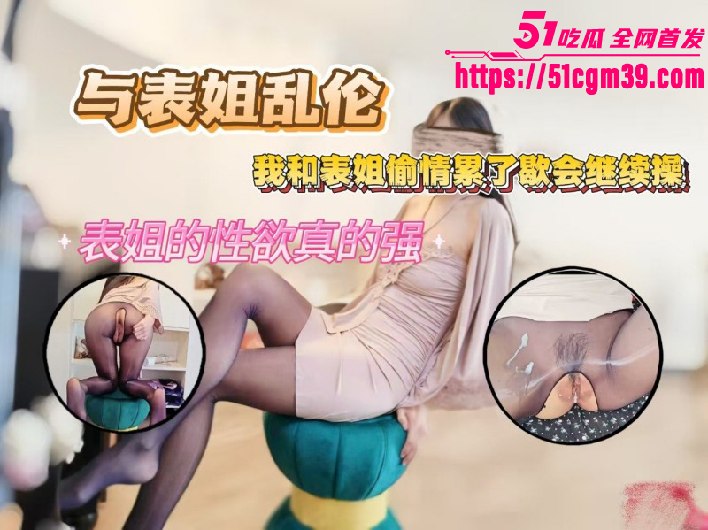 51原创绿母少年阿宾 与表姐乱伦 操到累冒汗还要继续操 表姐的性欲真的强